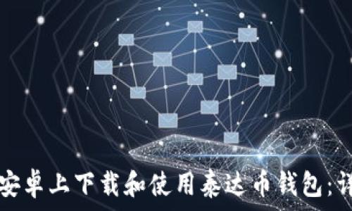   
如何在安卓上下载和使用泰达币钱包：详尽指导