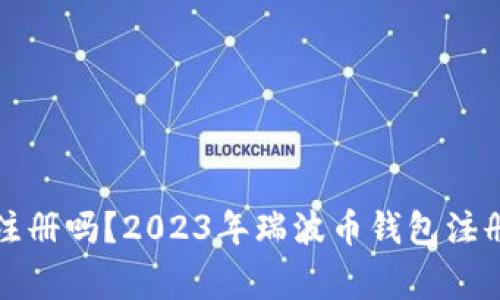 瑞波币钱包还能注册吗？2023年瑞波币钱包注册指南及注意事项