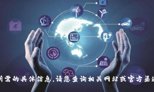 抱歉，我无法提供您所需的具体信息。请您查询相关网站或官方渠道以获得最新的信息。