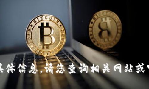 抱歉，我无法提供您所需的具体信息。请您查询相关网站或官方渠道以获得最新的信息。