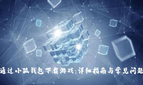 如何通过小狐钱包下载游戏：详细指南与常见问题解答