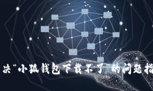 解决“小狐钱包下载不了”的问题指南